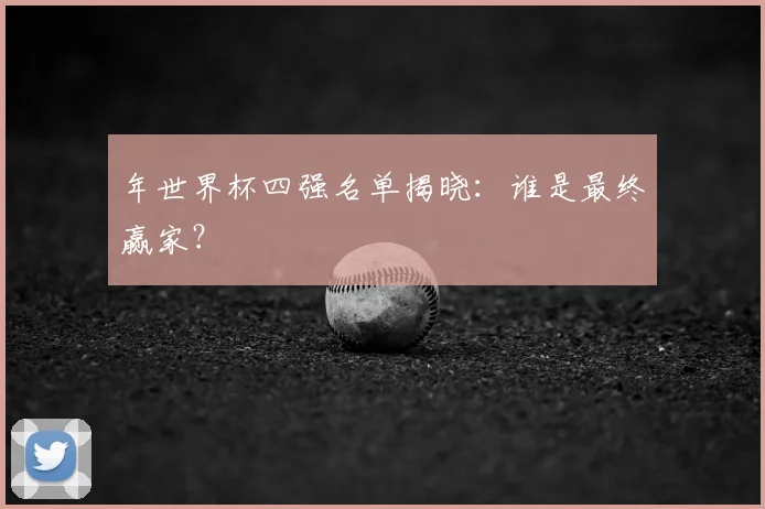 年世界杯四强名单揭晓:谁是最终赢家?