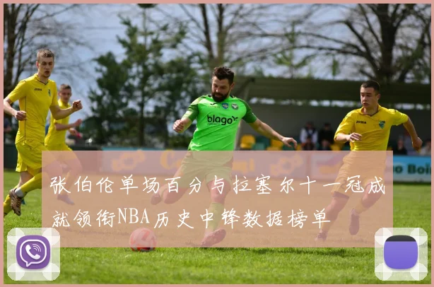 张伯伦单场百分与拉塞尔十一冠成就领衔NBA历史中锋数据榜单