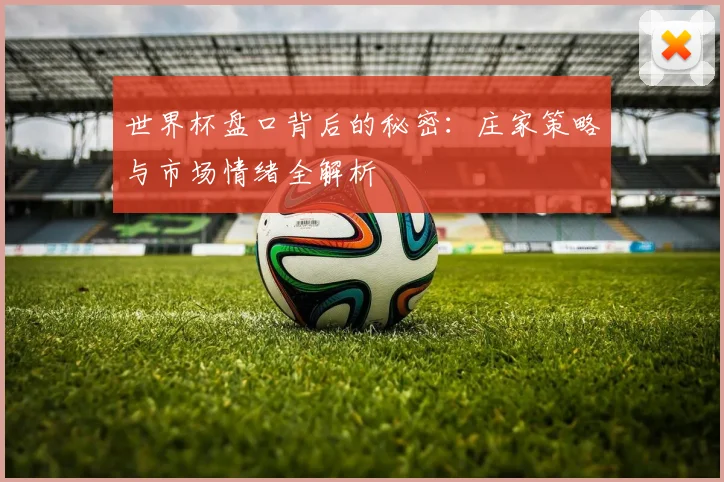 世界杯盘口背后的秘密:庄家策略与市场情绪全解析