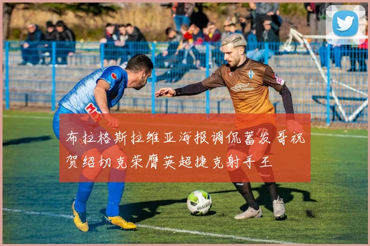 布拉格斯拉维亚海报调侃蓄发哥祝贺绍切克荣膺英超捷克射手王