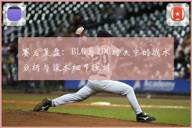 赛后复盘：BLG与JDG对决中的战术分析与技术细节探讨