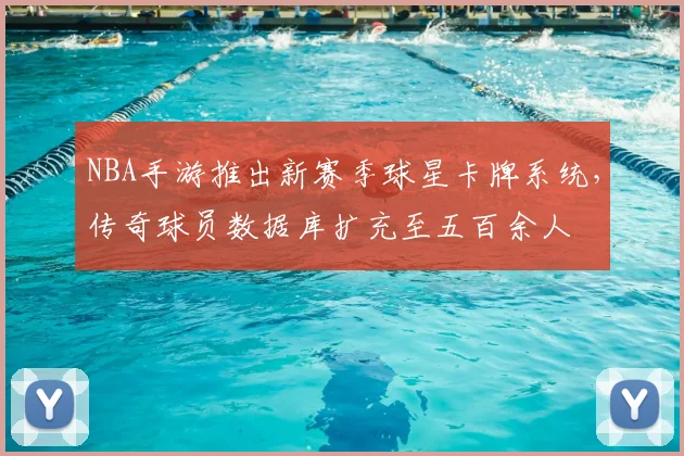 NBA手游推出新赛季球星卡牌系统，传奇球员数据库扩充至五百余人