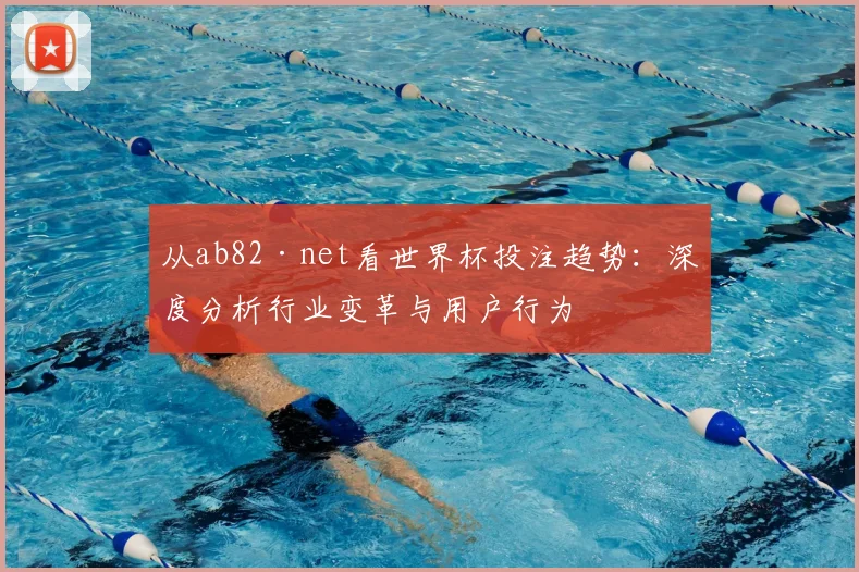 从ab82·net看世界杯投注趋势：深度分析行业变革与用户行为