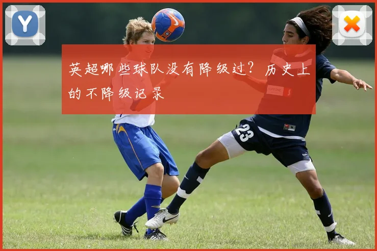 英超哪些球队没有降级过？历史上的不降级记录