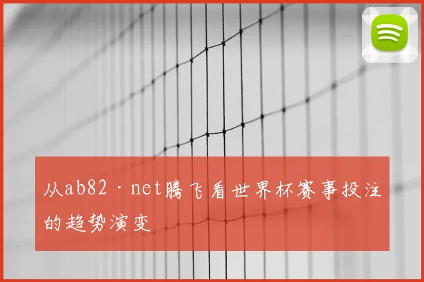 从ab82·net腾飞看世界杯赛事投注的趋势演变