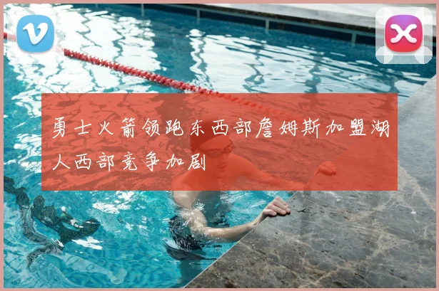 勇士火箭领跑东西部詹姆斯加盟湖人西部竞争加剧