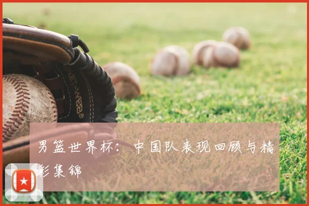 男篮世界杯:中国队表现回顾与精彩集锦