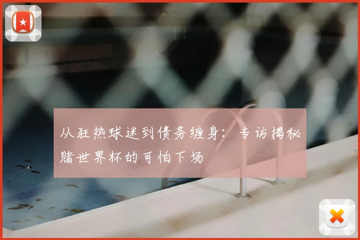 从狂热球迷到债务缠身:专访揭秘赌世界杯的可怕下场