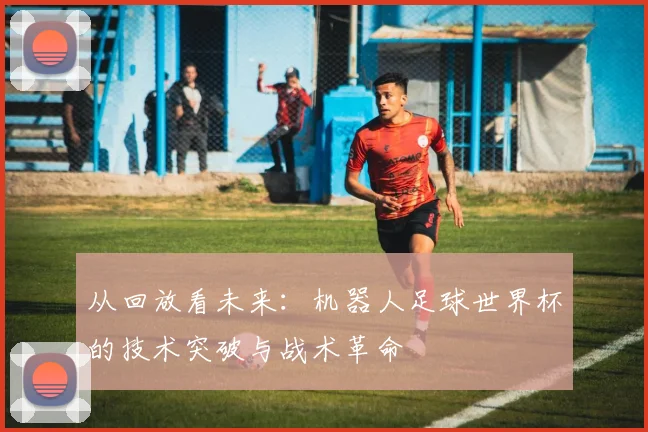 从回放看未来：机器人足球世界杯的技术突破与战术革命
