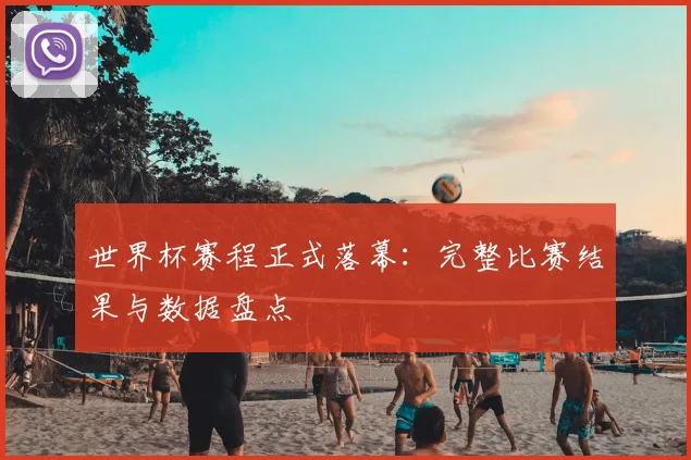 世界杯赛程正式落幕：完整比赛结果与数据盘点