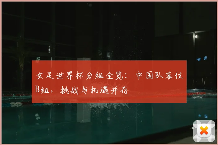 女足世界杯分组全览:中国队落位B组,挑战与机遇并存