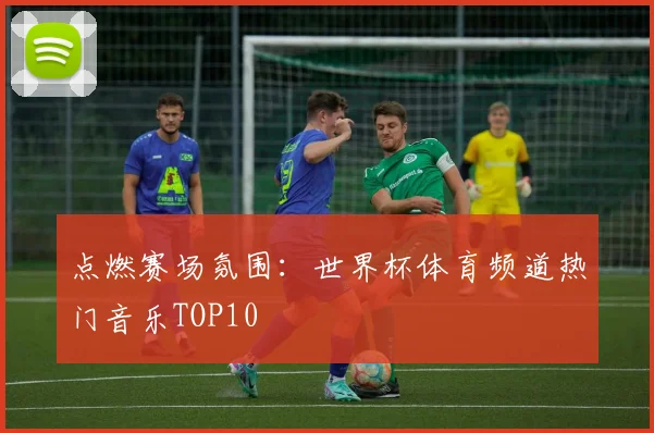 点燃赛场氛围:世界杯体育频道热门音乐TOP10