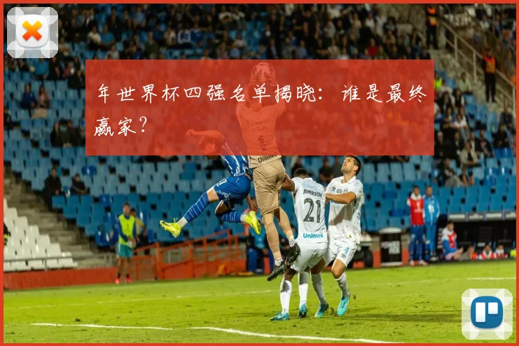 年世界杯四强名单揭晓：谁是最终赢家？
