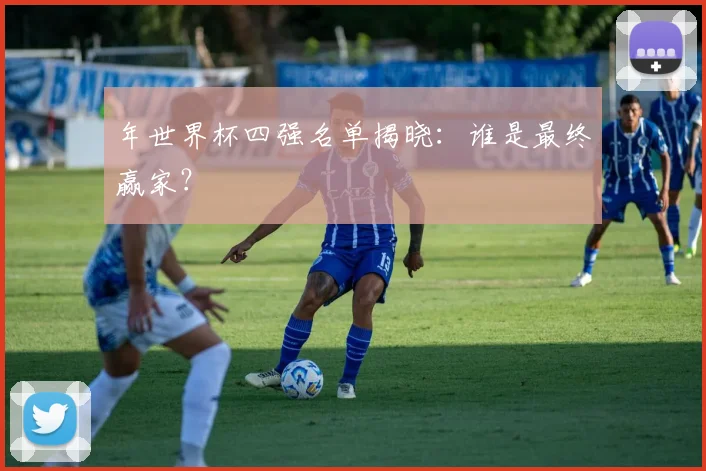 年世界杯四强名单揭晓:谁是最终赢家?