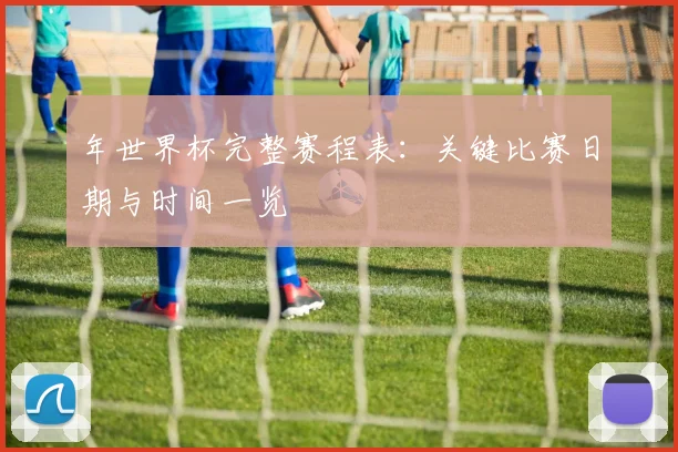 年世界杯完整赛程表：关键比赛日期与时间一览