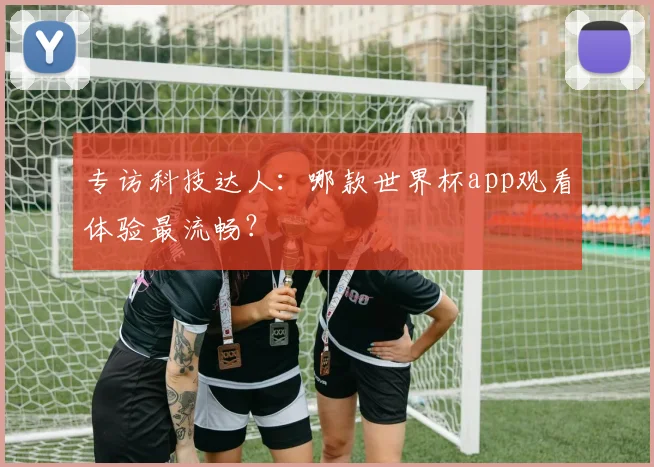 专访科技达人：哪款世界杯app观看体验最流畅？