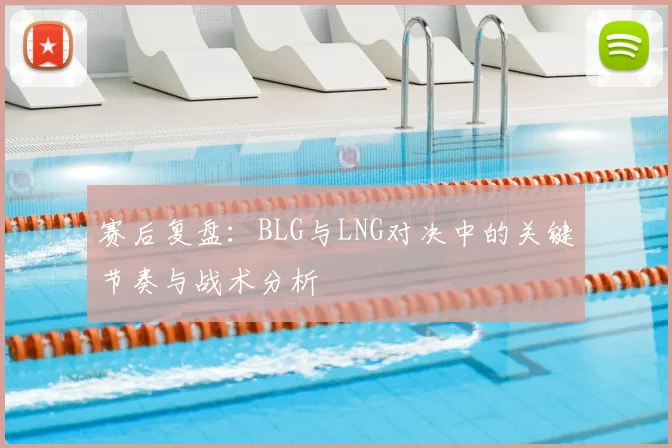 赛后复盘：BLG与LNG对决中的关键节奏与战术分析