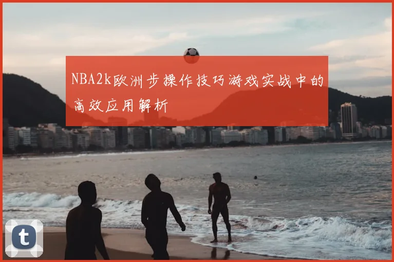NBA2k欧洲步操作技巧游戏实战中的高效应用解析