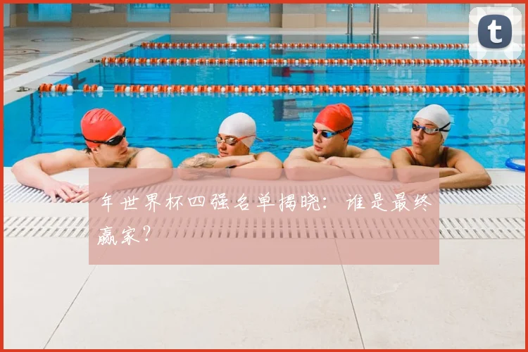 年世界杯四强名单揭晓：谁是最终赢家？