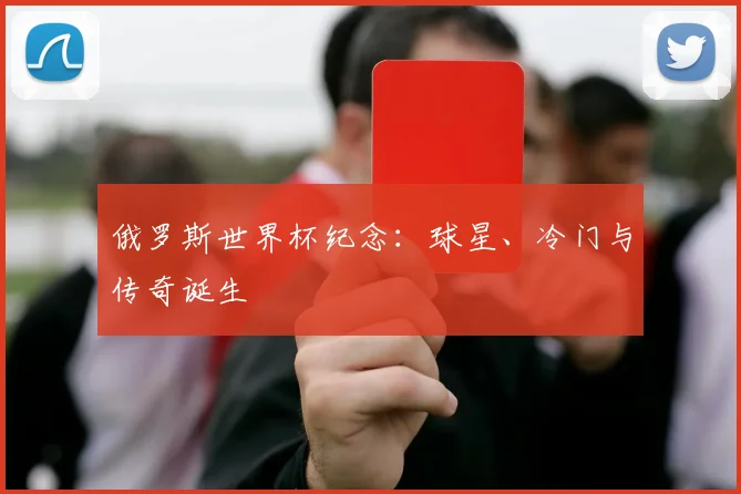 俄罗斯世界杯纪念:球星、冷门与传奇诞生