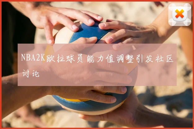 NBA2K欧拉球员能力值调整引发社区讨论
