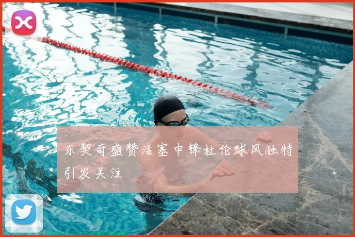 东契奇盛赞活塞中锋杜伦球风独特引发关注