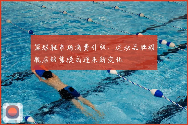 篮球鞋市场消费升级,运动品牌旗舰店销售模式迎来新变化
