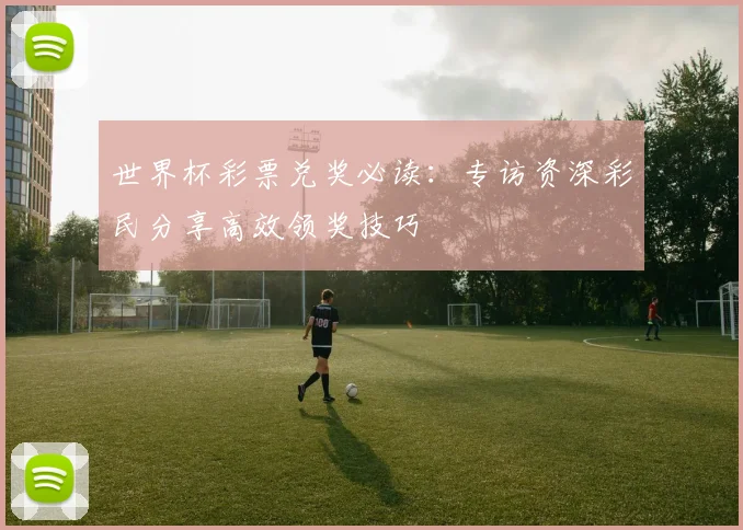 世界杯彩票兑奖必读：专访资深彩民分享高效领奖技巧