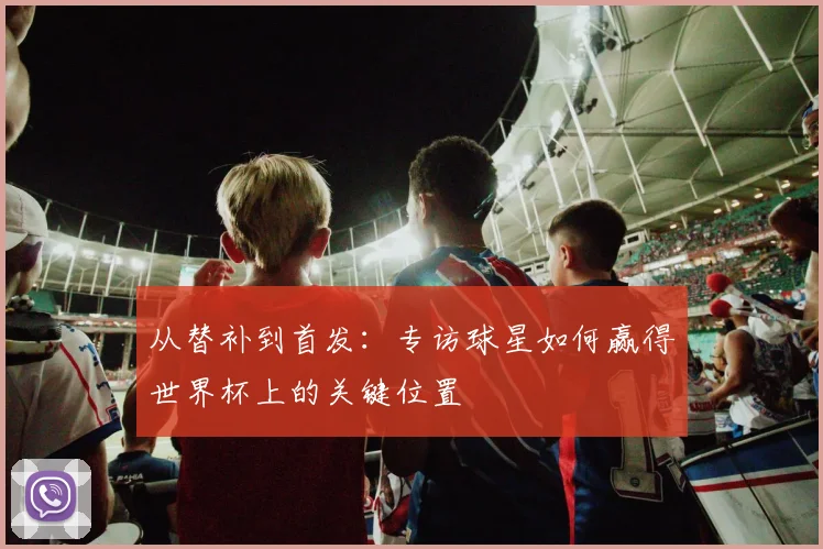 从替补到首发:专访球星如何赢得世界杯上的关键位置