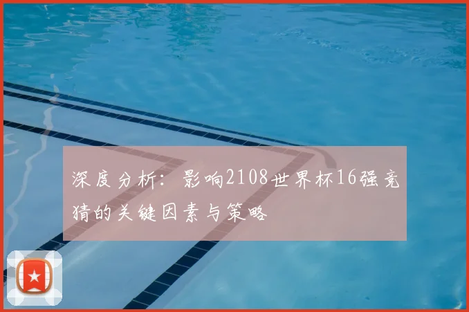 深度分析:影响2108世界杯16强竞猜的关键因素与策略