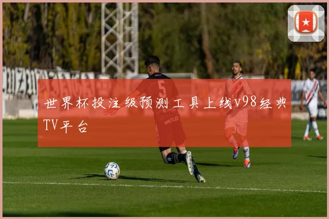 世界杯投注级预测工具上线v98经典TV平台