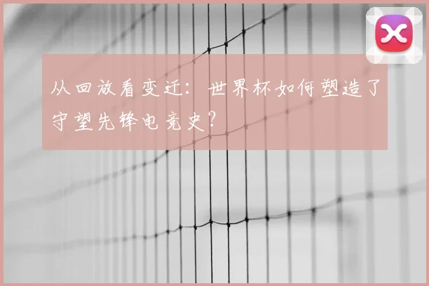 从回放看变迁：世界杯如何塑造了守望先锋电竞史？