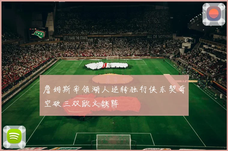 詹姆斯率领湖人逆转独行侠东契奇空砍三双欧文缺阵