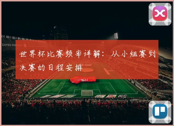 世界杯比赛频率详解:从小组赛到决赛的日程安排