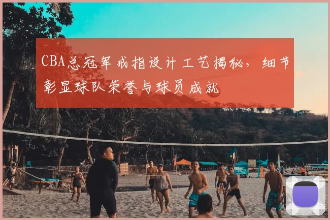 CBA总冠军戒指设计工艺揭秘，细节彰显球队荣誉与球员成就