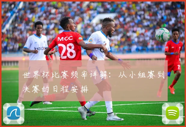 世界杯比赛频率详解:从小组赛到决赛的日程安排